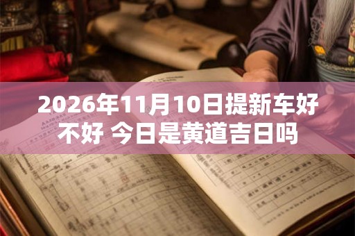 2026年11月10日提新车好不好 今日是黄道吉日吗