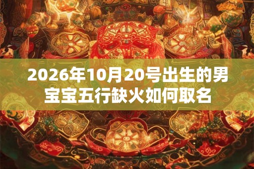 2026年10月20号出生的男宝宝五行缺火如何取名