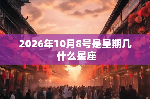 2026年10月8号是星期几 什么星座 2026年10月8号是星期几 什么星座