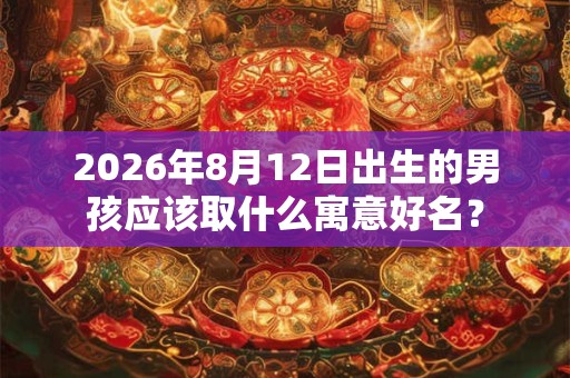 2026年8月12日出生的男孩应该取什么寓意好名？