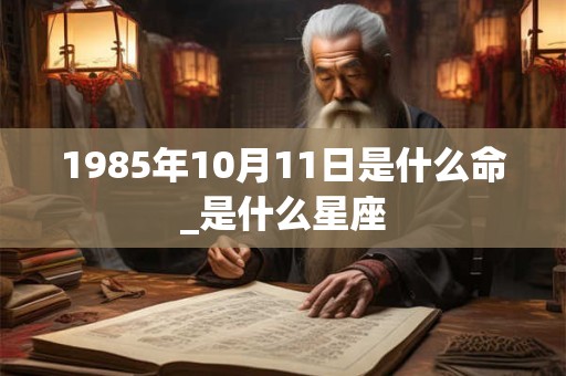 1985年10月11日是什么命_是什么星座 1985年10月11日是什么命_是什么星座