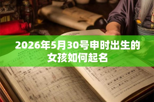 2026年5月30号申时出生的女孩如何起名 2026年5月30号申时出生的女孩如何起名