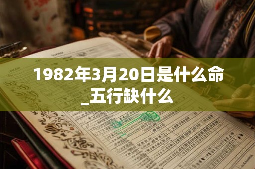 1982年3月20日是什么命_五行缺什么