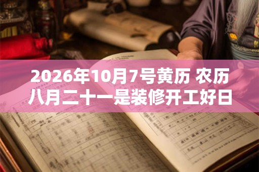 2026年10月7号黄历 农历八月二十一是装修开工好日子吗 2026年10月7号黄历 农历八月二十一是装修开工好日子吗