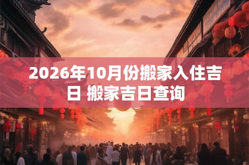 2026年10月份搬家入住吉日 搬家吉日查询