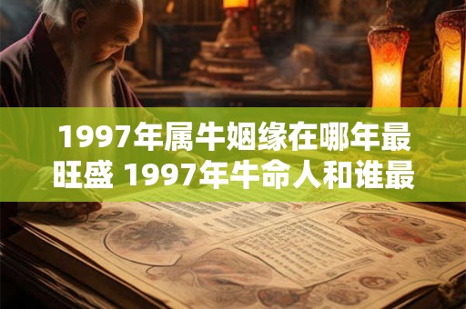 1997年属牛姻缘在哪年最旺盛 1997年牛命人和谁最配 1997年属牛姻缘在哪年最旺盛 1997年牛命人和谁最配