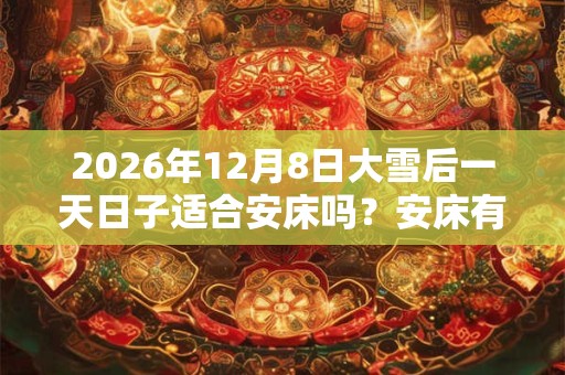 2026年12月8日大雪后一天日子适合安床吗？安床有何忌讳？