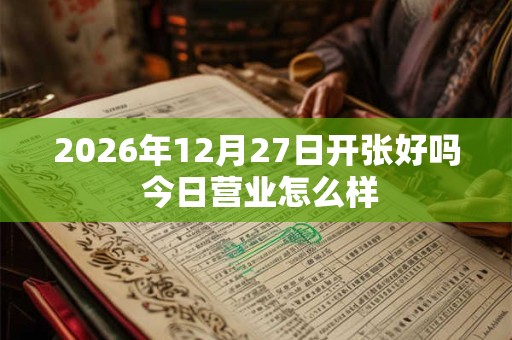 2026年12月27日开张好吗 今日营业怎么样 2026年12月27日开张好吗 今日营业怎么样