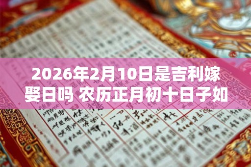 2026年2月10日是吉利嫁娶日吗 农历正月初十日子如何 2026年2月10日是吉利嫁娶日吗 农历正月初十日子如何