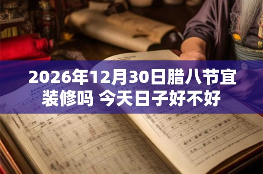 2026年12月30日腊八节宜装修吗 今天日子好不好
