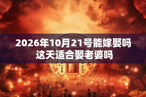 2026年10月21号能嫁娶吗 这天适合娶老婆吗 2026年10月21号能嫁娶吗 这天适合娶老婆吗