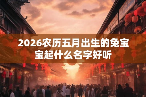 2026农历五月出生的兔宝宝起什么名字好听 2026农历五月出生的兔宝宝起什么名字好听