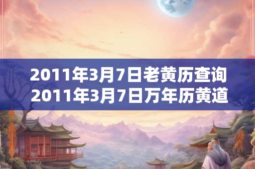 2011年3月7日老黄历查询 2011年3月7日万年历黄道吉日