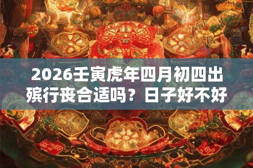 2026壬寅虎年四月初四出殡行丧合适吗?日子好不好? 2026壬寅虎年四月初四出殡行丧合适吗?日子好不好?