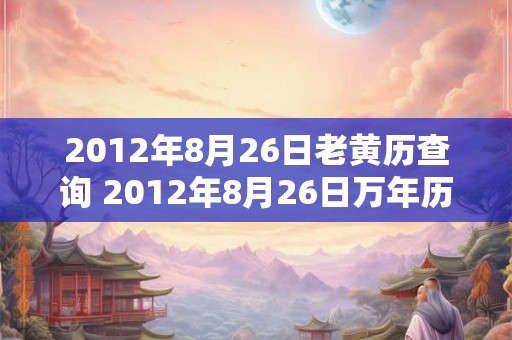 2012年8月26日老黄历查询 2012年8月26日万年历黄道吉日