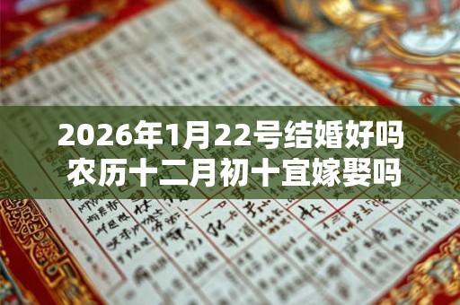2026年1月22号结婚好吗 农历十二月初十宜嫁娶吗