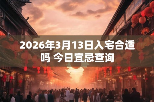 2026年3月13日入宅合适吗 今日宜忌查询