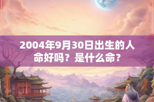 2004年9月30日出生的人命好吗？是什么命？