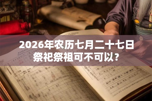 2026年农历七月二十七日祭祀祭祖可不可以？