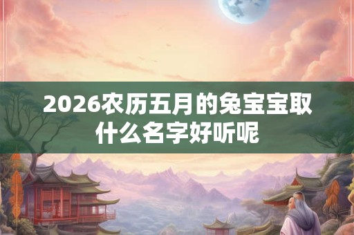 2026农历五月的兔宝宝取什么名字好听呢