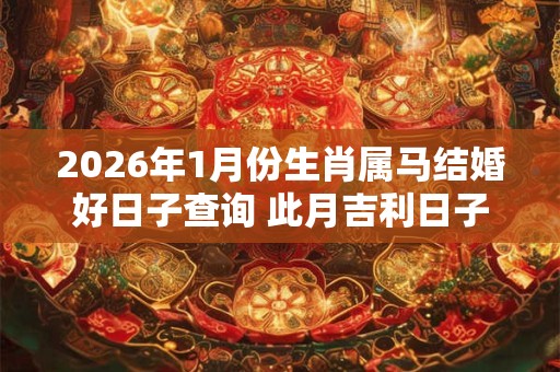 2026年1月份生肖属马结婚好日子查询 此月吉利日子分析 2026年1月份生肖属马结婚好日子查询 此月吉利日子分析