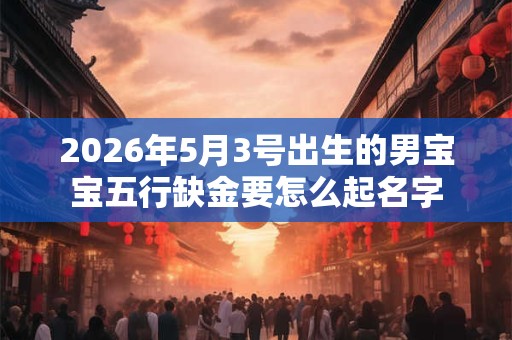 2026年5月3号出生的男宝宝五行缺金要怎么起名字 2026年5月3号出生的男宝宝五行缺金要怎么起名字
