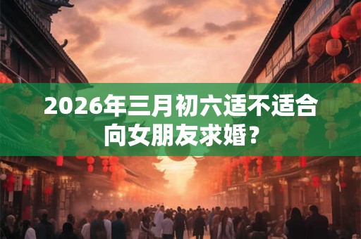 2026年三月初六适不适合向女朋友求婚？
