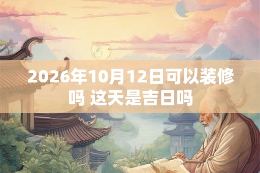2026年10月12日可以装修吗 这天是吉日吗