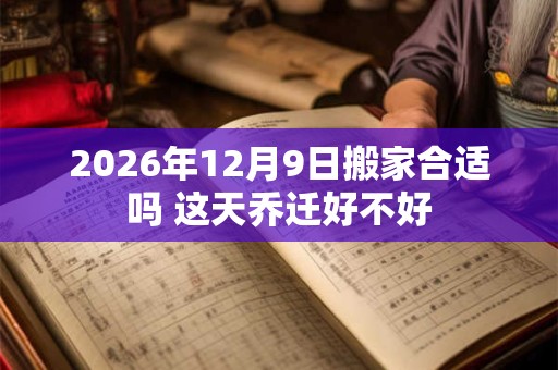 2026年12月9日搬家合适吗 这天乔迁好不好