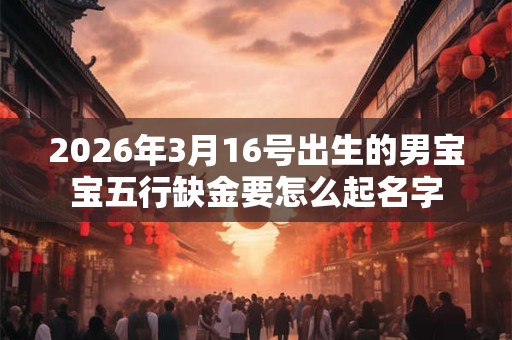 2026年3月16号出生的男宝宝五行缺金要怎么起名字