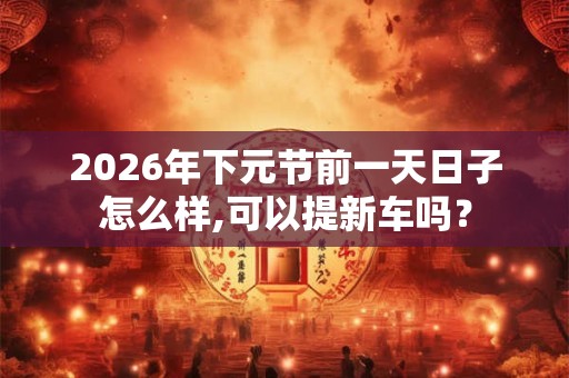 2026年下元节前一天日子怎么样,可以提新车吗？