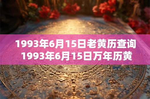 1993年6月15日老黄历查询 1993年6月15日万年历黄道吉日 1993年6月15日老黄历查询 1993年6月15日万年历黄道吉日