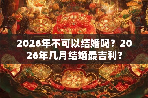 2026年不可以结婚吗?2026年几月结婚最吉利? 2026年不可以结婚吗?2026年几月结婚最吉利?