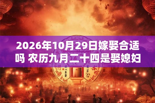 2026年10月29日嫁娶合适吗 农历九月二十四是娶媳妇吉日吗 2026年10月29日嫁娶合适吗 农历九月二十四是娶媳妇吉日吗