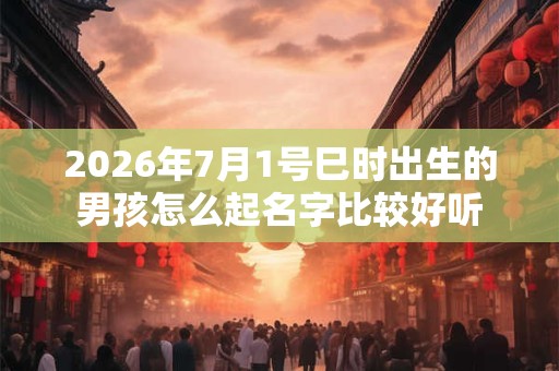 2026年7月1号巳时出生的男孩怎么起名字比较好听