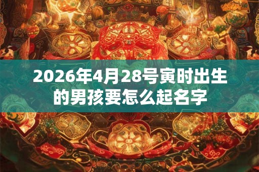 2026年4月28号寅时出生的男孩要怎么起名字