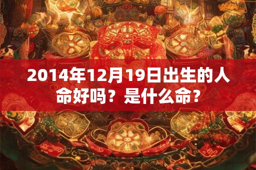 2014年12月19日出生的人命好吗?是什么命? 2014年12月19日出生的人命好吗?是什么命?
