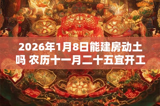 2026年1月8日能建房动土吗 农历十一月二十五宜开工吗