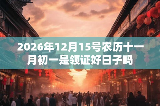 2026年12月15号农历十一月初一是领证好日子吗 2026年12月15号农历十一月初一是领证好日子吗