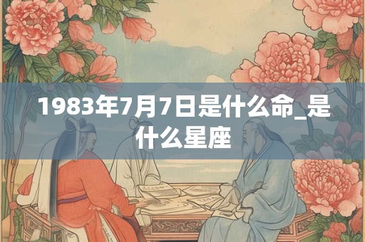 1983年7月7日是什么命_是什么星座