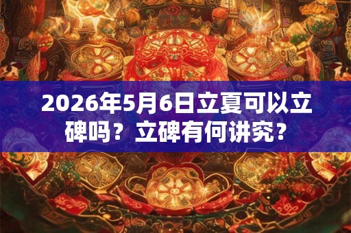 2026年5月6日立夏可以立碑吗？立碑有何讲究？