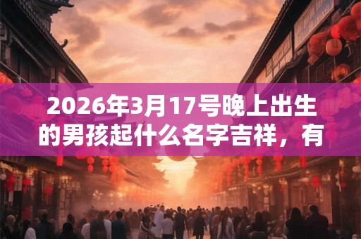 2026年3月17号晚上出生的男孩起什么名字吉祥，有什么名字推荐？