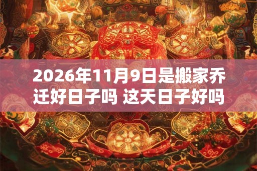 2026年11月9日是搬家乔迁好日子吗 这天日子好吗