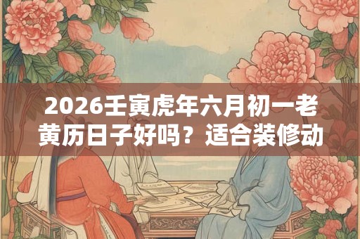 2026壬寅虎年六月初一老黄历日子好吗?适合装修动土吗? 2026壬寅虎年六月初一老黄历日子好吗?适合装修动土吗?