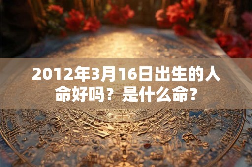 2012年3月16日出生的人命好吗？是什么命？