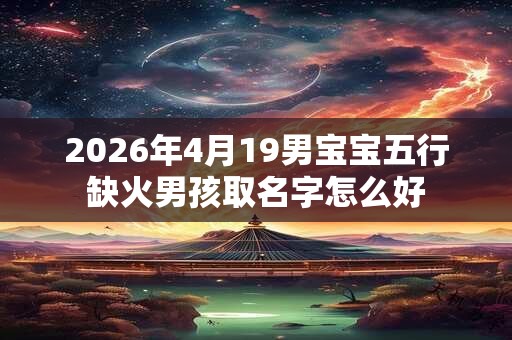 2026年4月19男宝宝五行缺火男孩取名字怎么好