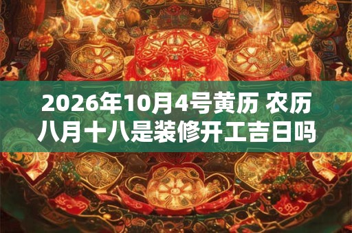 2026年10月4号黄历 农历八月十八是装修开工吉日吗