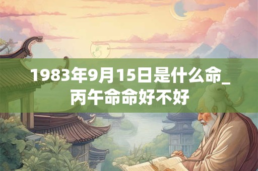 1983年9月15日是什么命_丙午命命好不好