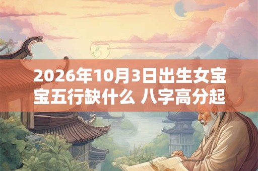 2026年10月3日出生女宝宝五行缺什么 八字高分起名字
