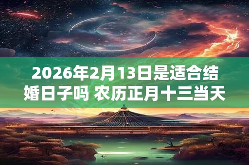 2026年2月13日是适合结婚日子吗 农历正月十三当天嫁娶怎么样 2026年2月13日是适合结婚日子吗 农历正月十三当天嫁娶怎么样